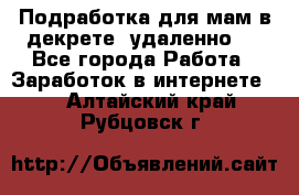 Подработка для мам в декрете (удаленно)  - Все города Работа » Заработок в интернете   . Алтайский край,Рубцовск г.